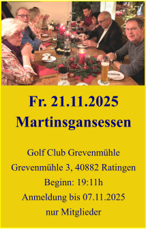 Fr. 21.11.2025 Martinsgansessen  Golf Club Grevenmühle Grevenmühle 3, 40882 Ratingen Beginn: 19:11h Anmeldung bis 07.11.2025 nur Mitglieder