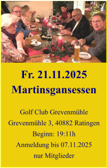 Fr. 21.11.2025 Martinsgansessen  Golf Club Grevenmühle Grevenmühle 3, 40882 Ratingen Beginn: 19:11h Anmeldung bis 07.11.2025 nur Mitglieder
