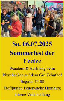 So. 06.07.2025 Sommerfest der Feetze Wandern & Ausklang beim Pizzabacken auf dem Gut Zehnthof Beginn: 13:00 Treffpunkt: Feuerwache Homberg interne Veranstaltung