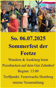 So. 06.07.2025 Sommerfest der Feetze Wandern & Ausklang beim Pizzabacken auf dem Gut Zehnthof Beginn: 13:00 Treffpunkt: Feuerwache Homberg interne Veranstaltung