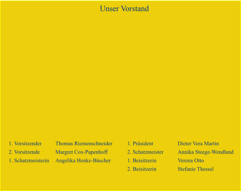 1. Vorsitzender	Thomas Riemenschneider	1. Präsident		Dieter Vera Martin 2. Vorsitzende	Margret Cox-Papenhoff	2. Schatzmeister	Annika Steege-Wendland 1. Schatzmeisterin	Angelika Henke-Büscher	1. Beisitzerin		Verena Otto 	2. Beisitzerin		Stefanie Thessel Unser Vorstand