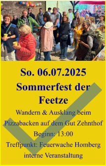 So. 06.07.2025 Sommerfest der Feetze Wandern & Ausklang beim Pizzabacken auf dem Gut Zehnthof Beginn: 13:00 Treffpunkt: Feuerwache Homberg interne Veranstaltung