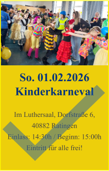 So. 01.02.2026 Kinderkarneval  Im Luthersaal, Dorfstraße 6, 40882 Ratingen Einlass: 14:30h / Beginn: 15:00h Eintritt für alle frei!