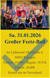 Sa. 31.01.2026 Großer Feetz-Ball  Im Luthersaal, Dorfstraße 6, 40882 Ratingen Einlass: 18:00h / Beginn: 18:51h Eintritt: 30,00€ Karten nur im Vorverkauf